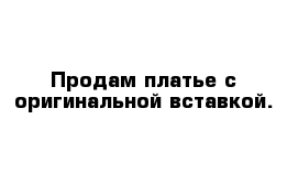  Продам платье с оригинальной вставкой.